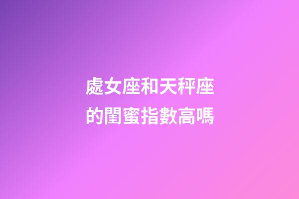 處女座和天秤座的閨蜜指數高嗎-第1張-星座運勢-玄機派