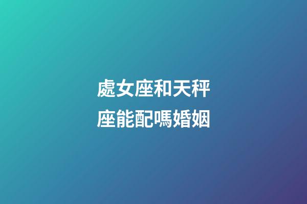 處女座和天秤座能配嗎婚姻-第1張-星座運勢-玄機派