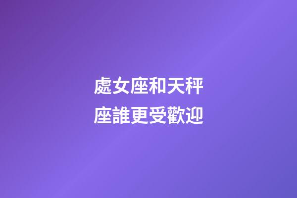 處女座和天秤座誰更受歡迎-第1張-星座運勢-玄機派