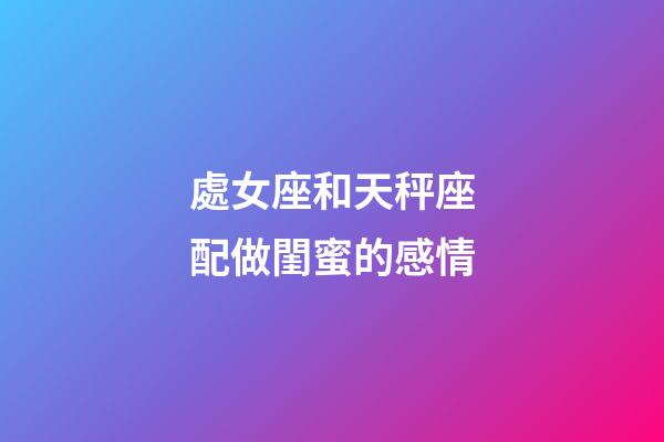處女座和天秤座配做閨蜜的感情-第1張-星座運(yùn)勢-玄機(jī)派