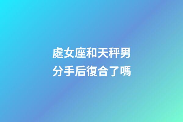 處女座和天秤男分手后復合了嗎-第1張-星座運勢-玄機派