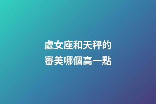 處女座和天秤的審美哪個高一點-第1張-星座運勢-玄機派