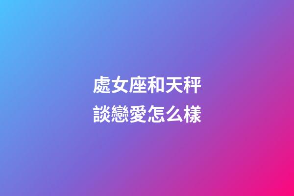 處女座和天秤談戀愛怎么樣-第1張-星座運(yùn)勢-玄機(jī)派