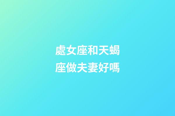 處女座和天蝎座做夫妻好嗎-第1張-星座運勢-玄機派
