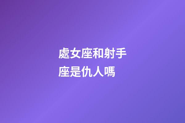 處女座和射手座是仇人嗎-第1張-星座運勢-玄機派