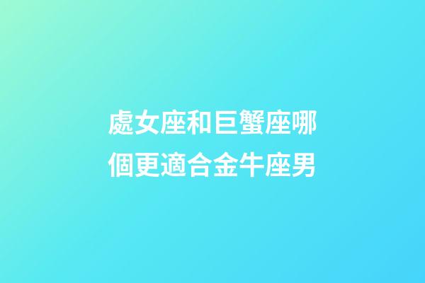 處女座和巨蟹座哪個更適合金牛座男-第1張-星座運(yùn)勢-玄機(jī)派