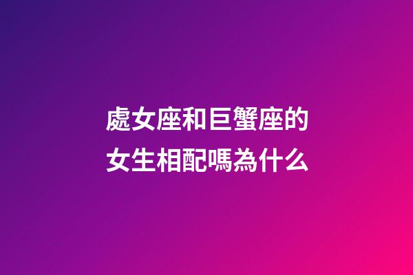 處女座和巨蟹座的女生相配嗎為什么-第1張-星座運勢-玄機派