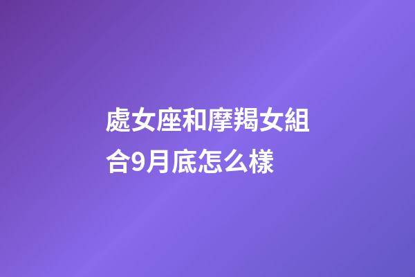 處女座和摩羯女組合9月底怎么樣-第1張-星座運勢-玄機派
