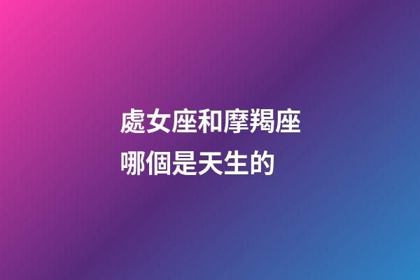 處女座和摩羯座哪個是天生的-第1張-星座運勢-玄機派