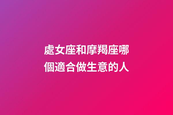 處女座和摩羯座哪個適合做生意的人-第1張-星座運勢-玄機派