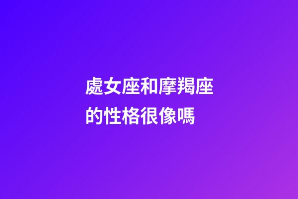 處女座和摩羯座的性格很像嗎-第1張-星座運勢-玄機派