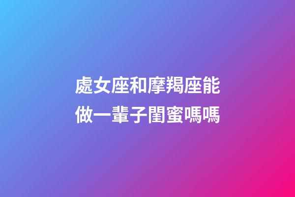 處女座和摩羯座能做一輩子閨蜜嗎嗎-第1張-星座運勢-玄機派