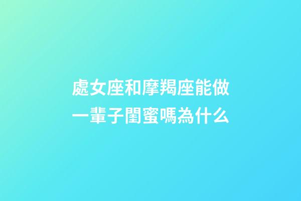 處女座和摩羯座能做一輩子閨蜜嗎為什么-第1張-星座運勢-玄機派