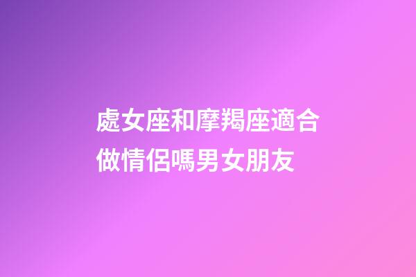 處女座和摩羯座適合做情侶嗎男女朋友-第1張-星座運勢-玄機派