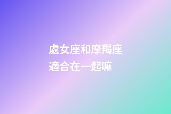 處女座和摩羯座適合在一起嘛-第1張-星座運勢-玄機派
