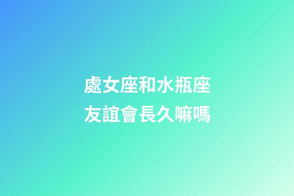 處女座和水瓶座友誼會長久嘛嗎-第1張-星座運勢-玄機派