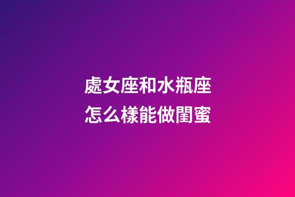 處女座和水瓶座怎么樣能做閨蜜-第1張-星座運勢-玄機(jī)派