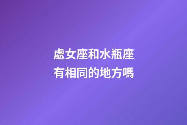 處女座和水瓶座有相同的地方嗎-第1張-星座運勢-玄機派