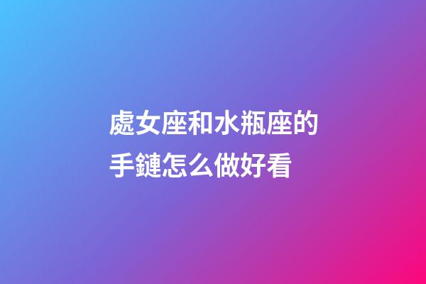 處女座和水瓶座的手鏈怎么做好看-第1張-星座運(yùn)勢(shì)-玄機(jī)派
