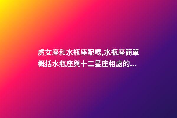 處女座和水瓶座配嗎,水瓶座簡單概括水瓶座與十二星座相處的好與不好會是什么樣的-第1張-觀點-玄機派