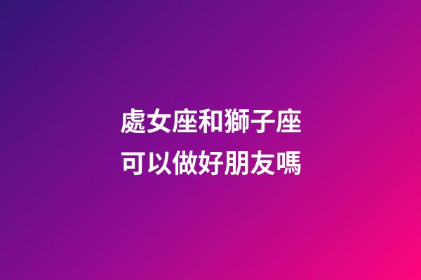 處女座和獅子座可以做好朋友嗎-第1張-星座運勢-玄機派