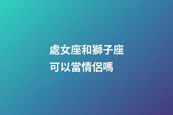 處女座和獅子座可以當情侶嗎-第1張-星座運勢-玄機派