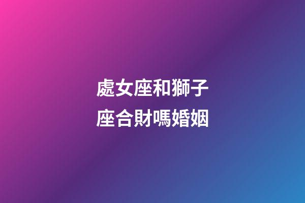 處女座和獅子座合財嗎婚姻-第1張-星座運勢-玄機派
