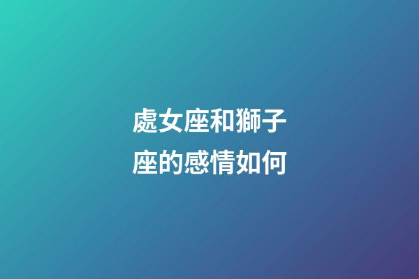 處女座和獅子座的感情如何-第1張-星座運勢-玄機派