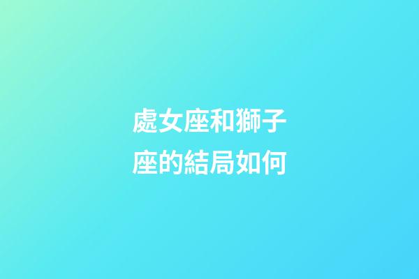 處女座和獅子座的結局如何-第1張-星座運勢-玄機派
