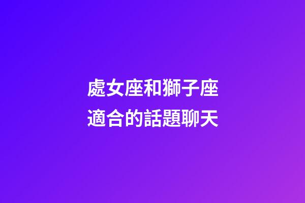 處女座和獅子座適合的話題聊天-第1張-星座運勢-玄機派