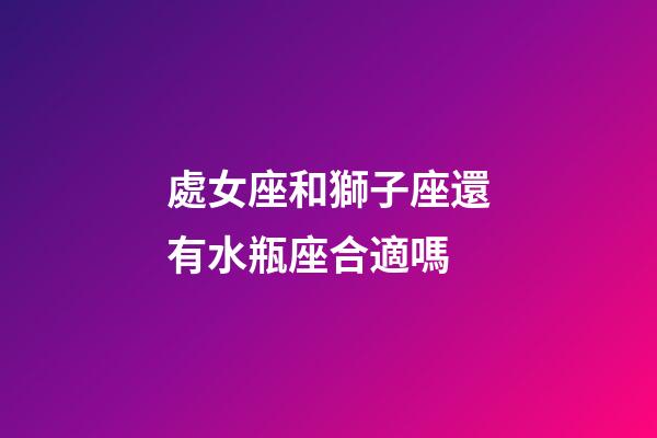 處女座和獅子座還有水瓶座合適嗎-第1張-星座運勢-玄機派
