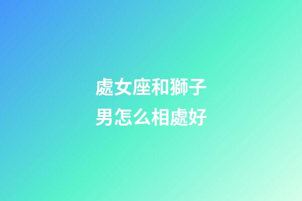 處女座和獅子男怎么相處好-第1張-星座運(yùn)勢(shì)-玄機(jī)派