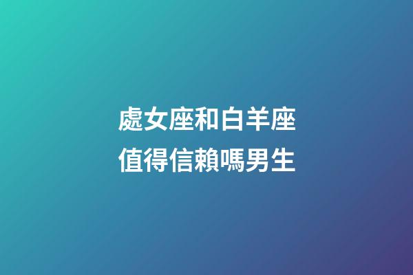 處女座和白羊座值得信賴嗎男生-第1張-星座運(yùn)勢(shì)-玄機(jī)派