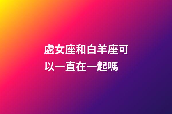 處女座和白羊座可以一直在一起嗎-第1張-星座運勢-玄機派