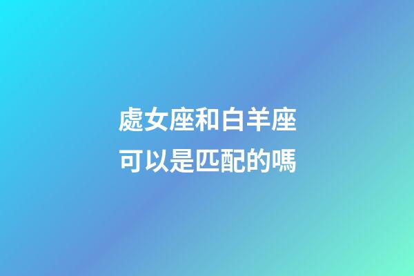 處女座和白羊座可以是匹配的嗎-第1張-星座運勢-玄機派