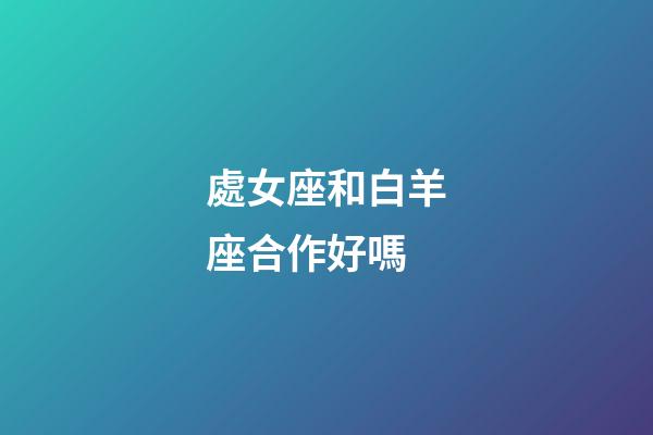 處女座和白羊座合作好嗎-第1張-星座運勢-玄機派