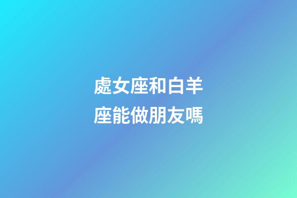 處女座和白羊座能做朋友嗎-第1張-星座運(yùn)勢(shì)-玄機(jī)派