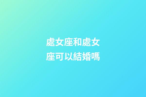 處女座和處女座可以結婚嗎-第1張-星座運勢-玄機派