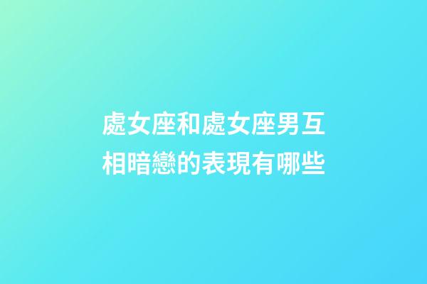 處女座和處女座男互相暗戀的表現有哪些-第1張-星座運勢-玄機派