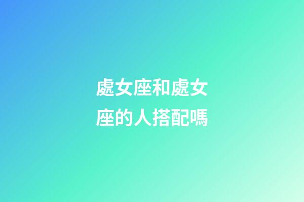 處女座和處女座的人搭配嗎-第1張-星座運勢-玄機派