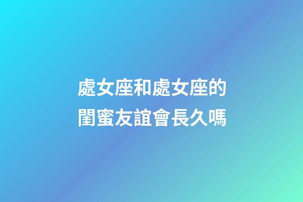 處女座和處女座的閨蜜友誼會長久嗎-第1張-星座運勢-玄機派
