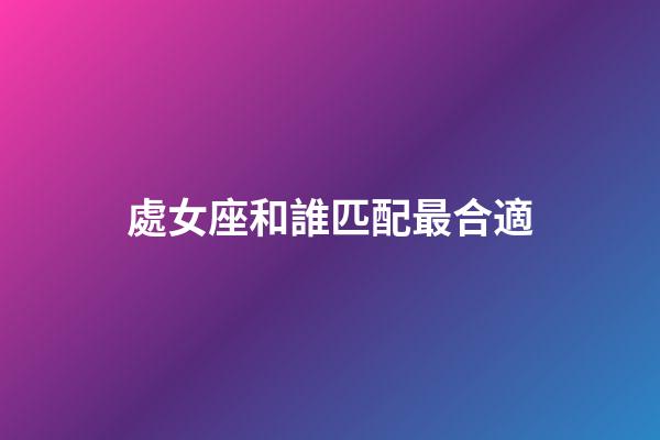 處女座和誰匹配最合適-第1張-星座運勢-玄機派