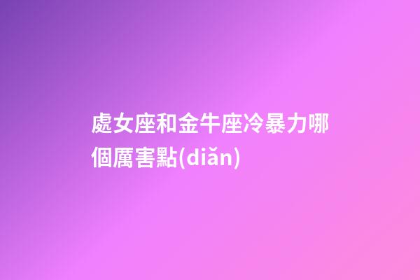 處女座和金牛座冷暴力哪個厲害點(diǎn)-第1張-星座運(yùn)勢-玄機(jī)派