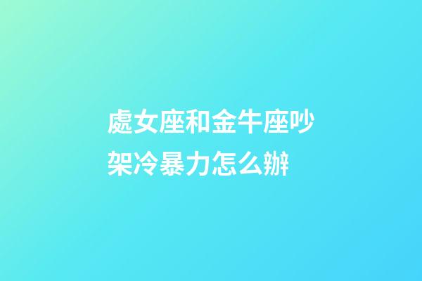 處女座和金牛座吵架冷暴力怎么辦-第1張-星座運勢-玄機派