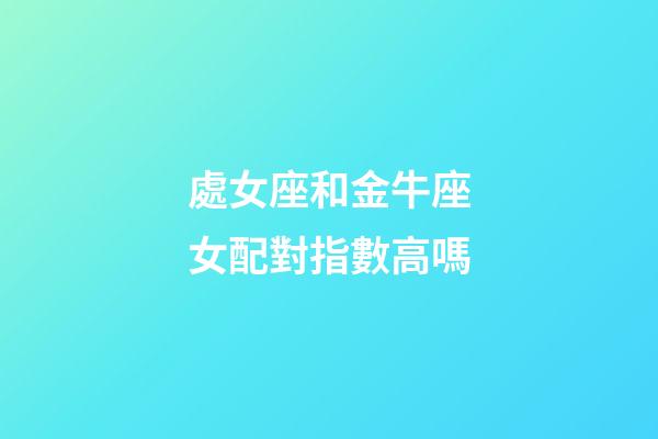 處女座和金牛座女配對指數高嗎-第1張-星座運勢-玄機派