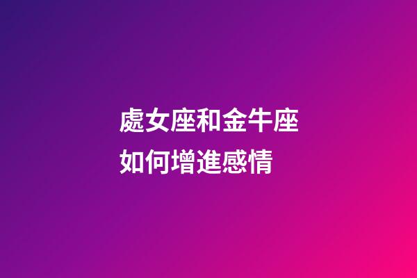 處女座和金牛座如何增進感情-第1張-星座運勢-玄機派