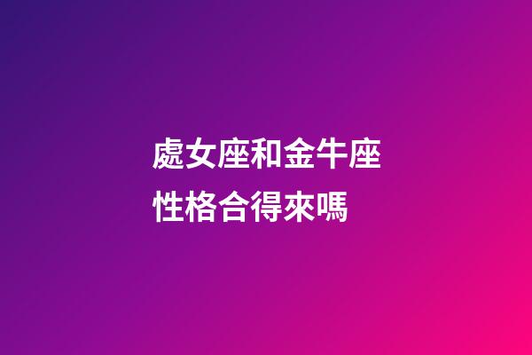處女座和金牛座性格合得來嗎-第1張-星座運勢-玄機派