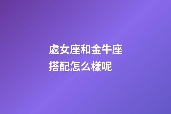 處女座和金牛座搭配怎么樣呢-第1張-星座運(yùn)勢(shì)-玄機(jī)派