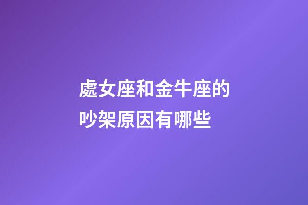 處女座和金牛座的吵架原因有哪些-第1張-星座運勢-玄機派