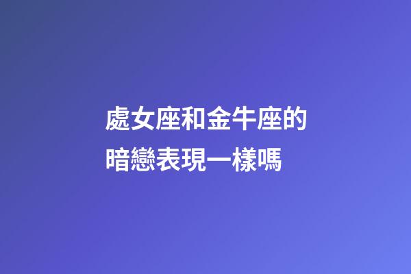 處女座和金牛座的暗戀表現一樣嗎-第1張-星座運勢-玄機派